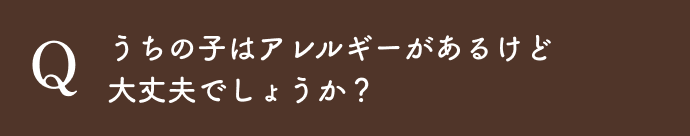 うちの子はアレルギーがあるけど大丈夫でしょうか？