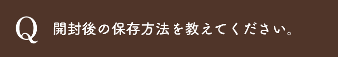 開封後の保存方法を教えてください