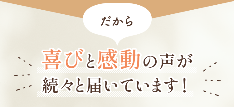 喜びと感動の声が続々届いています！